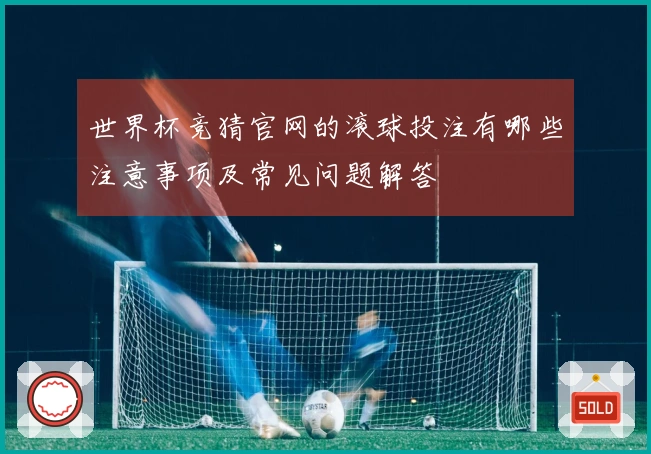世界杯竞猜官网的滚球投注有哪些注意事项及常见问题解答
